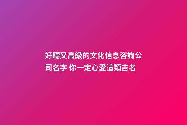 好聽又高級的文化信息咨詢公司名字 你一定心愛這類吉名-第1張-公司起名-玄機派